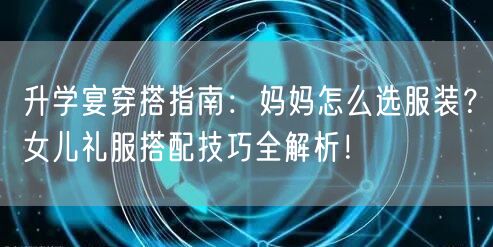 升学宴穿搭指南:妈妈怎么选服装?女儿礼服搭配技巧全解析! 升学宴穿搭指南:妈妈怎么选服装?女儿礼服搭配技巧全解析!