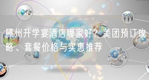 滕州升学宴酒店哪家好?美团预订攻略、套餐价格与实惠推荐 滕州升学宴酒店哪家好?美团预订攻略、套餐价格与实惠推荐