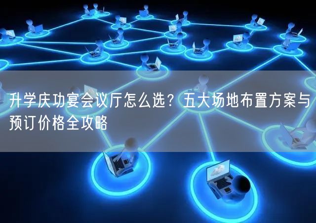 升学庆功宴会议厅怎么选?五大场地布置方案与预订价格全攻略 升学庆功宴会议厅怎么选?五大场地布置方案与预订价格全攻略