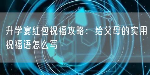 升学宴红包祝福攻略:给父母的实用祝福语怎么写 升学宴红包祝福攻略:给父母的实用祝福语怎么写