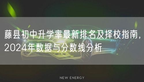 藤县初中升学率最新排名及择校指南，2024年数据与分数线分析