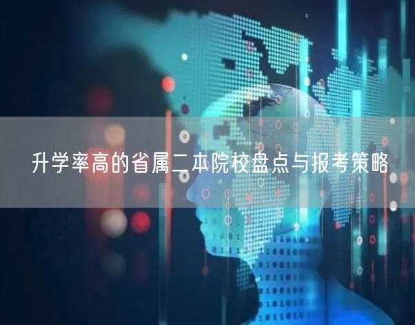 升学率高的省属二本院校盘点与报考策略 升学率高的省属二本院校盘点与报考策略