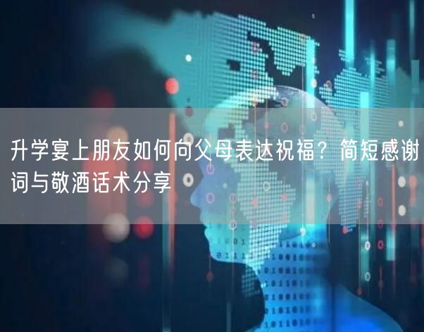 升学宴上朋友如何向父母表达祝福?简短感谢词与敬酒话术分享 升学宴上朋友如何向父母表达祝福?简短感谢词与敬酒话术分享