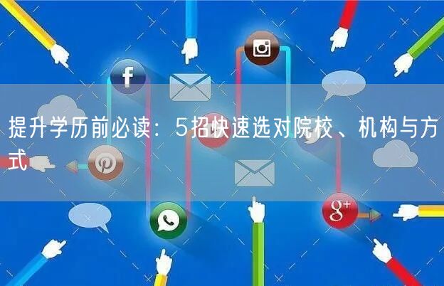 提升学历前必读:5招快速选对院校、机构与方式 提升学历前必读:5招快速选对院校、机构与方式