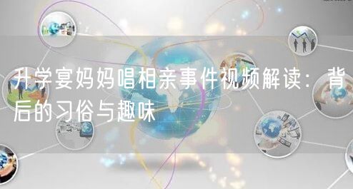 升学宴妈妈唱相亲事件视频解读:背后的习俗与趣味 升学宴妈妈唱相亲事件视频解读:背后的习俗与趣味
