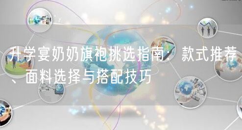 升学宴奶奶旗袍挑选指南:款式推荐、面料选择与搭配技巧 升学宴奶奶旗袍挑选指南:款式推荐、面料选择与搭配技巧