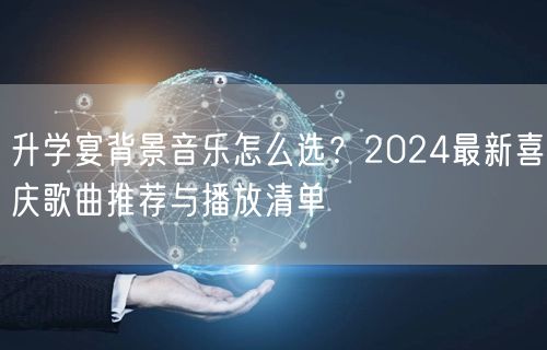升学宴背景音乐怎么选?2024最新喜庆歌曲推荐与播放清单 升学宴背景音乐怎么选?2024最新喜庆歌曲推荐与播放清单