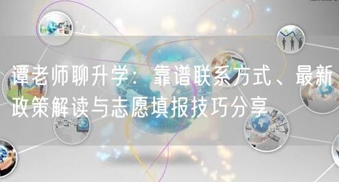 谭老师聊升学:靠谱联系方式、最新政策解读与志愿填报技巧分享 谭老师聊升学:靠谱联系方式、最新政策解读与志愿填报技巧分享