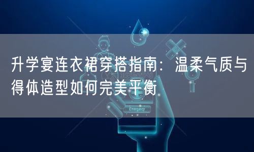 升学宴连衣裙穿搭指南:温柔气质与得体造型如何完美平衡 升学宴连衣裙穿搭指南:温柔气质与得体造型如何完美平衡