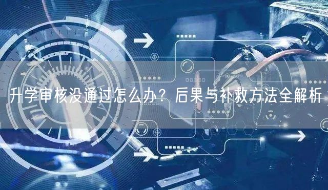 升学审核没通过怎么办?后果与补救方法全解析 升学审核没通过怎么办?后果与补救方法全解析