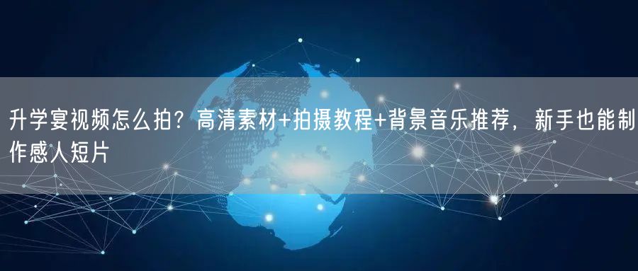 升学宴视频怎么拍?高清素材+拍摄教程+背景音乐推荐,新手也能制作感人短片 升学宴视频怎么拍?高清素材+拍摄教程+背景音乐推荐,新手也能制作感人短片