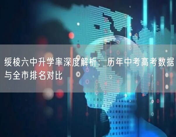 绥棱六中升学率深度解析：历年中考高考数据与全市排名对比