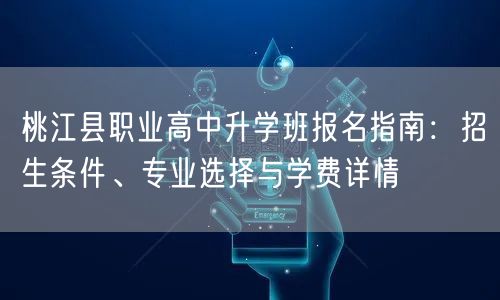 桃江县职业高中升学班报名指南:招生条件、专业选择与学费详情 桃江县职业高中升学班报名指南:招生条件、专业选择与学费详情