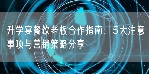 升学宴餐饮老板合作指南:5大注意事项与营销策略分享 升学宴餐饮老板合作指南:5大注意事项与营销策略分享