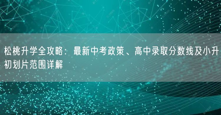 松桃升学全攻略：最新中考政策、高中录取分数线及小升初划片范围详解
