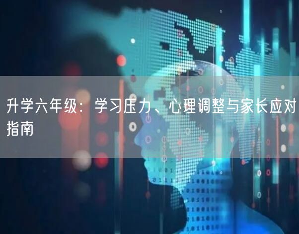 升学六年级：学习压力、心理调整与家长应对指南