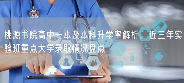 桃源书院高中一本及本科升学率解析,近三年实验班重点大学录取情况盘点 桃源书院高中一本及本科升学率解析,近三年实验班重点大学录取情况盘点