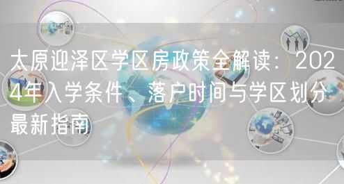 太原迎泽区学区房政策全解读:2024年入学条件、落户时间与学区划分最新指南 太原迎泽区学区房政策全解读:2024年入学条件、落户时间与学区划分最新指南