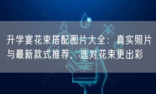 升学宴花束搭配图片大全：真实照片与最新款式推荐，选对花束更出彩