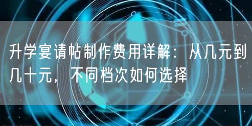 升学宴请帖制作费用详解：从几元到几十元，不同档次如何选择