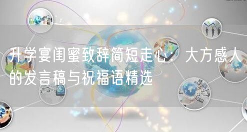 升学宴闺蜜致辞简短走心:大方感人的发言稿与祝福语精选 升学宴闺蜜致辞简短走心:大方感人的发言稿与祝福语精选
