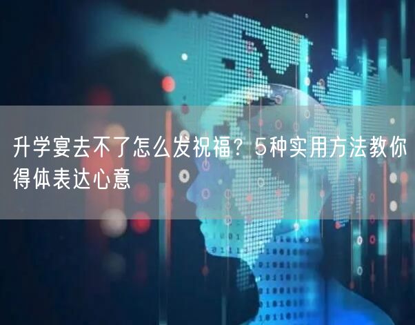 升学宴去不了怎么发祝福?5种实用方法教你得体表达心意 升学宴去不了怎么发祝福?5种实用方法教你得体表达心意