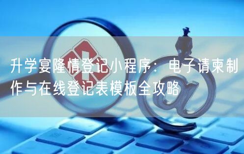 升学宴隆情登记小程序:电子请柬制作与在线登记表模板全攻略 升学宴隆情登记小程序:电子请柬制作与在线登记表模板全攻略