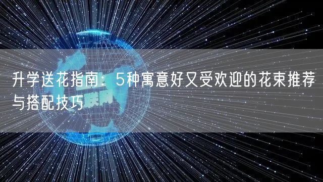 升学送花指南:5种寓意好又受欢迎的花束推荐与搭配技巧 升学送花指南:5种寓意好又受欢迎的花束推荐与搭配技巧