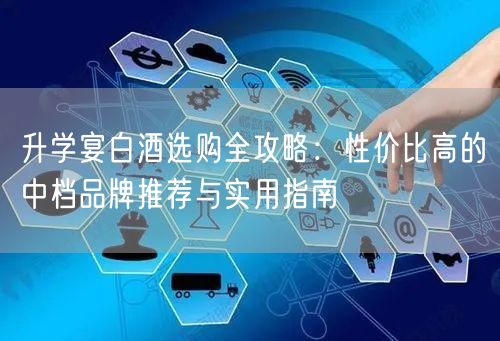 升学宴白酒选购全攻略:性价比高的中档品牌推荐与实用指南 升学宴白酒选购全攻略:性价比高的中档品牌推荐与实用指南