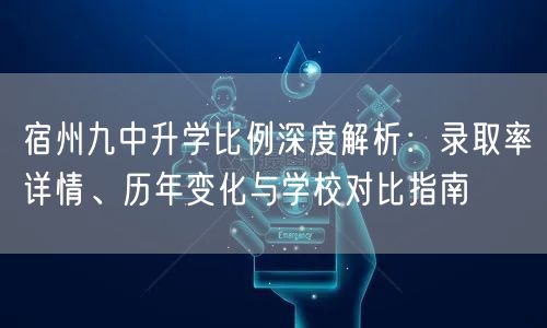 宿州九中升学比例深度解析：录取率详情、历年变化与学校对比指南