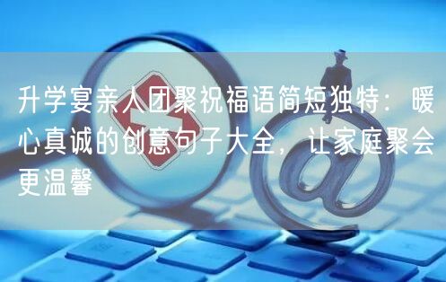 升学宴亲人团聚祝福语简短独特:暖心真诚的创意句子大全,让家庭聚会更温馨 升学宴亲人团聚祝福语简短独特:暖心真诚的创意句子大全,让家庭聚会更温馨