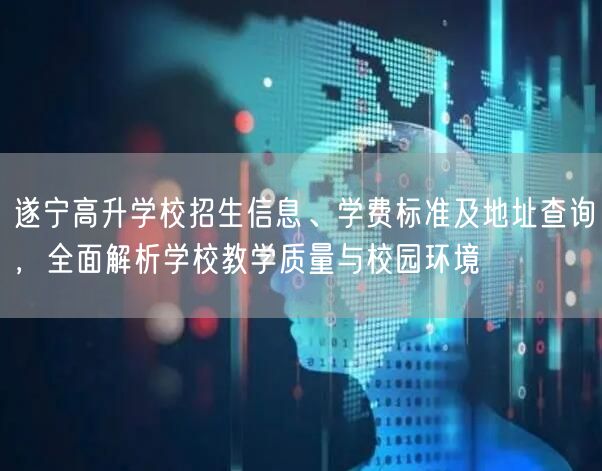 遂宁高升学校招生信息、学费标准及地址查询,全面解析学校教学质量与校园环境 遂宁高升学校招生信息、学费标准及地址查询,全面解析学校教学质量与校园环境
