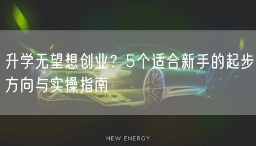 升学无望想创业?5个适合新手的起步方向与实操指南 升学无望想创业?5个适合新手的起步方向与实操指南