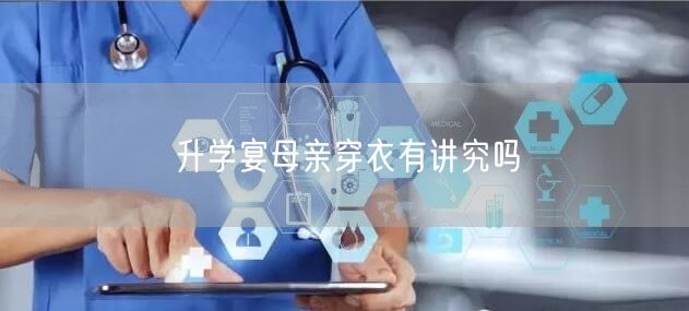 升学宴母亲穿衣有讲究吗 升学宴母亲穿衣有讲究吗