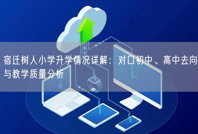宿迁树人小学升学情况详解:对口初中、高中去向与教学质量分析 宿迁树人小学升学情况详解:对口初中、高中去向与教学质量分析