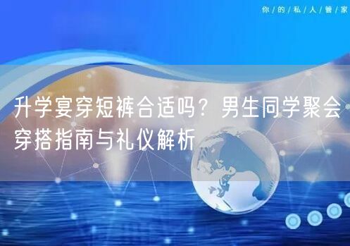 升学宴穿短裤合适吗?男生同学聚会穿搭指南与礼仪解析 升学宴穿短裤合适吗?男生同学聚会穿搭指南与礼仪解析