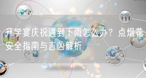 升学宴庆祝遇到下雨怎么办?点烟花安全指南与吉凶解析 升学宴庆祝遇到下雨怎么办?点烟花安全指南与吉凶解析
