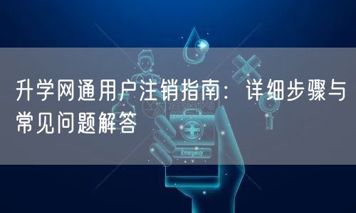 升学网通用户注销指南:详细步骤与常见问题解答 升学网通用户注销指南:详细步骤与常见问题解答