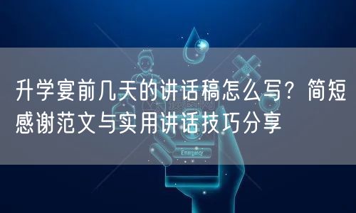 升学宴前几天的讲话稿怎么写？简短感谢范文与实用讲话技巧分享