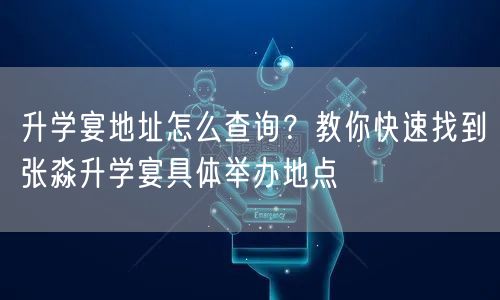 升学宴地址怎么查询?教你快速找到张淼升学宴具体举办地点 升学宴地址怎么查询?教你快速找到张淼升学宴具体举办地点