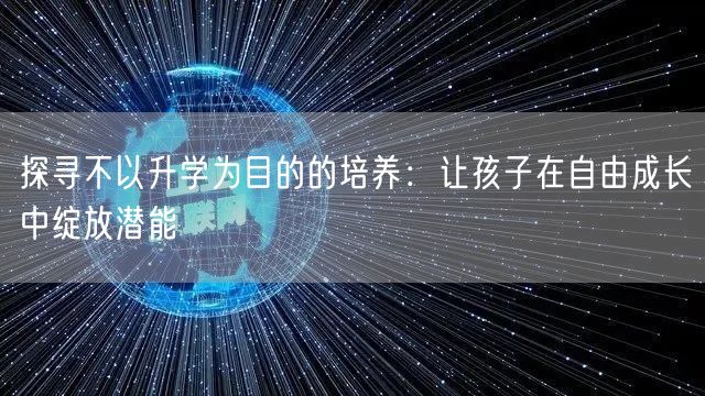 探寻不以升学为目的的培养:让孩子在自由成长中绽放潜能 探寻不以升学为目的的培养:让孩子在自由成长中绽放潜能