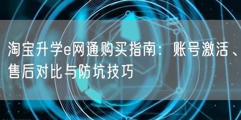 淘宝升学e网通购买指南:账号激活、售后对比与防坑技巧 淘宝升学e网通购买指南:账号激活、售后对比与防坑技巧