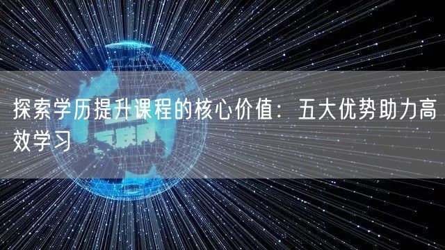 探索学历提升课程的核心价值：五大优势助力高效学习