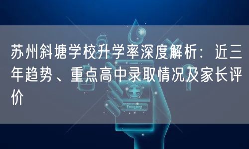 苏州斜塘学校升学率深度解析：近三年趋势、重点高中录取情况及家长评价