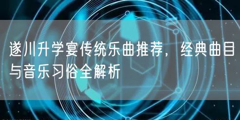 遂川升学宴传统乐曲推荐,经典曲目与音乐习俗全解析 遂川升学宴传统乐曲推荐,经典曲目与音乐习俗全解析