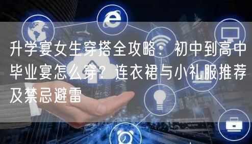 升学宴女生穿搭全攻略:初中到高中毕业宴怎么穿?连衣裙与小礼服推荐及禁忌避雷 升学宴女生穿搭全攻略:初中到高中毕业宴怎么穿?连衣裙与小礼服推荐及禁忌避雷