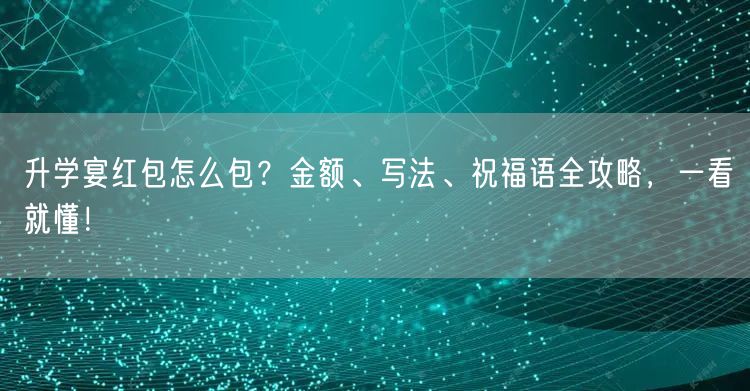 升学宴红包怎么包?金额、写法、祝福语全攻略,一看就懂! 升学宴红包怎么包?金额、写法、祝福语全攻略,一看就懂!