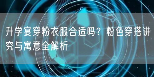 升学宴穿粉衣服合适吗？粉色穿搭讲究与寓意全解析