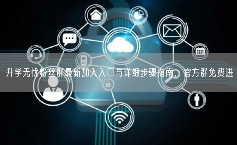 升学无忧粉丝群最新加入入口与详细步骤指南,官方群免费进 升学无忧粉丝群最新加入入口与详细步骤指南,官方群免费进