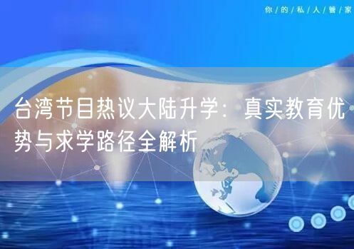 台湾节目热议大陆升学：真实教育优势与求学路径全解析